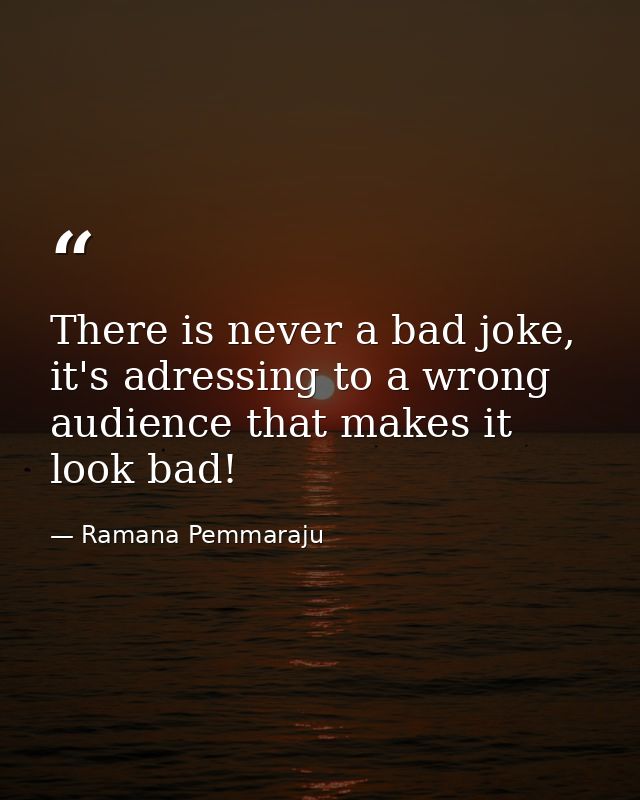 There is never a bad joke, it's adressing to a wrong audience that makes it look bad! — Ramana Pemmaraju