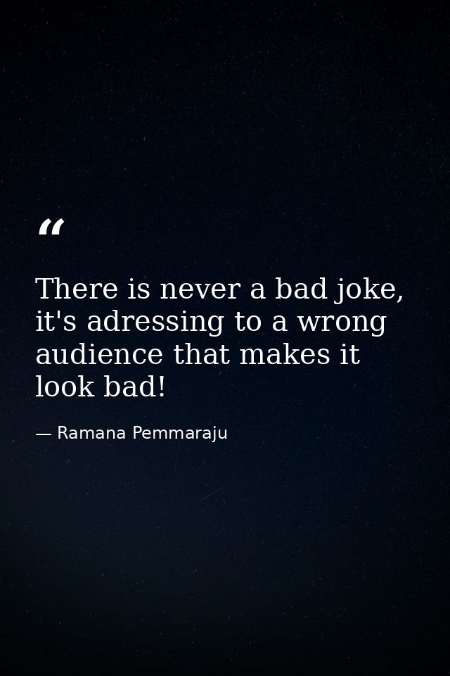 There is never a bad joke, it's adressing to a wrong audience that makes it look bad! — Ramana Pemmaraju