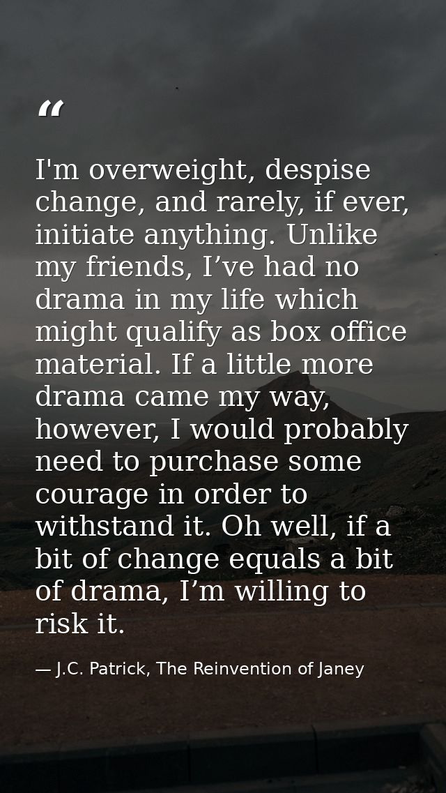 I'm overweight, despise change, and rarely, if ever, initiate anything. Unlike my friends, I’ve had no drama in my life  — J.C. Patrick, The Reinvention of Janey