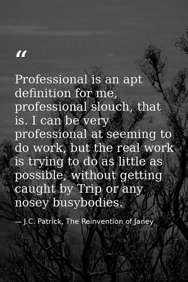 Professional is an apt definition for me, professional slouch, that is. I can be very professional at seeming to do work — J.C. Patrick, The Reinvention of Janey