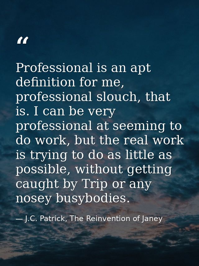 Professional is an apt definition for me, professional slouch, that is. I can be very professional at seeming to do work — J.C. Patrick, The Reinvention of Janey