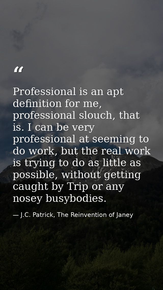 Professional is an apt definition for me, professional slouch, that is. I can be very professional at seeming to do work — J.C. Patrick, The Reinvention of Janey