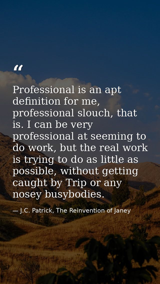Professional is an apt definition for me, professional slouch, that is. I can be very professional at seeming to do work — J.C. Patrick, The Reinvention of Janey