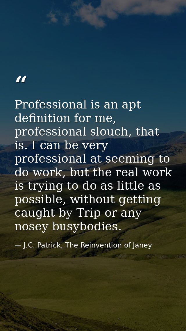 Professional is an apt definition for me, professional slouch, that is. I can be very professional at seeming to do work — J.C. Patrick, The Reinvention of Janey
