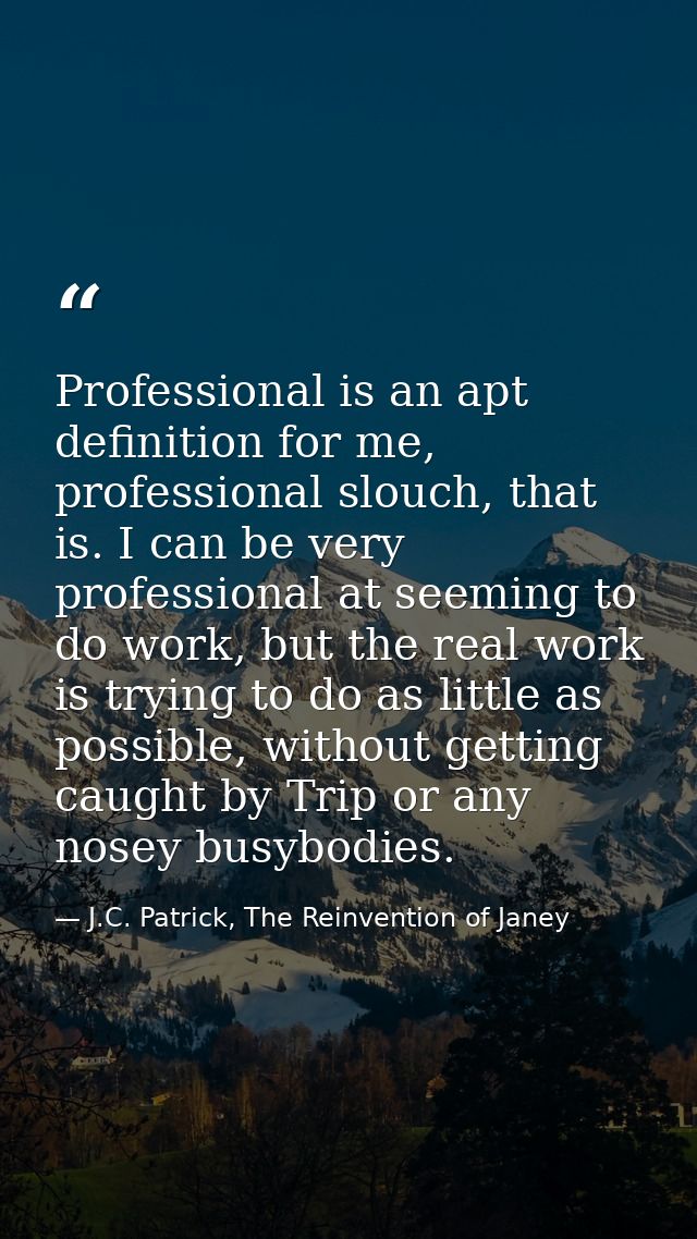 Professional is an apt definition for me, professional slouch, that is. I can be very professional at seeming to do work — J.C. Patrick, The Reinvention of Janey