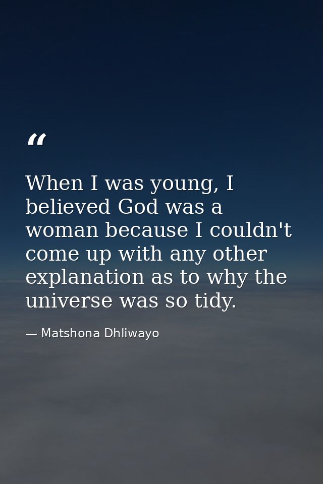 When I was young, I believed God was a woman because I couldn't come up with any other explanation as to why the univers — Matshona Dhliwayo