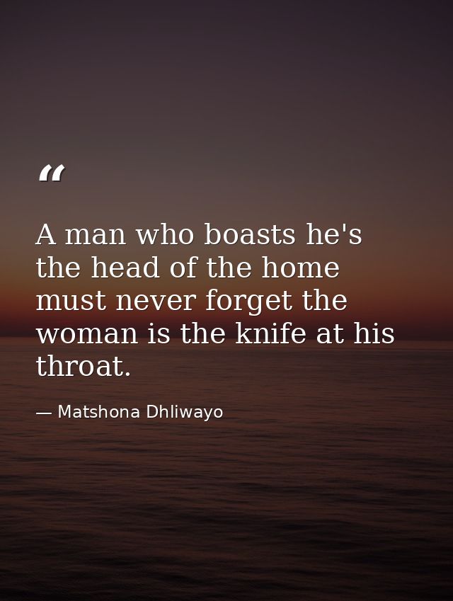 A man who boasts he's the head of the home must never forget the woman is the knife at his throat. — Matshona Dhliwayo