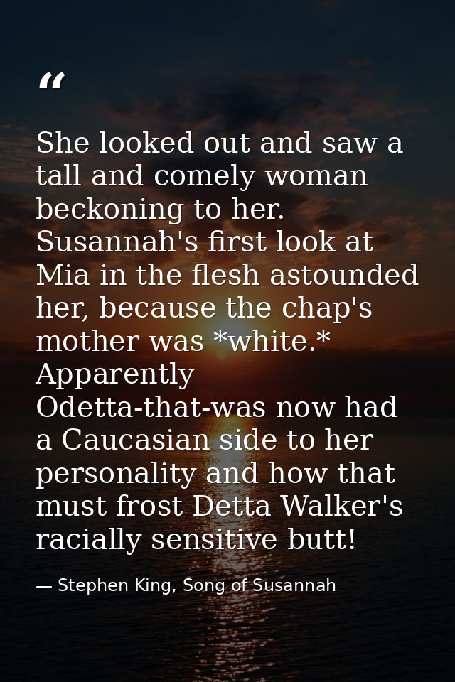 She looked out and saw a tall and comely woman beckoning to her. Susannah's first look at Mia in the flesh astounded her — Stephen King, Song of Susannah