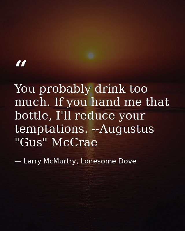You probably drink too much. If you hand me that bottle, I'll reduce your temptations. --Augustus "Gus" McCrae — Larry McMurtry, Lonesome Dove