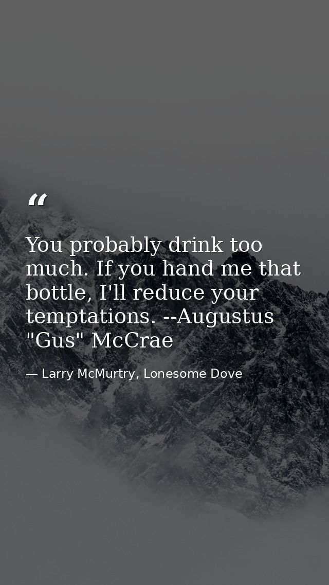 You probably drink too much. If you hand me that bottle, I'll reduce your temptations. --Augustus "Gus" McCrae — Larry McMurtry, Lonesome Dove