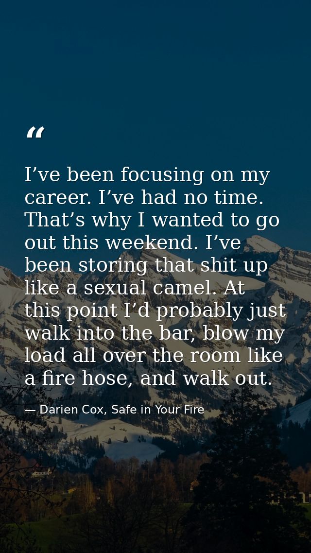 I’ve been focusing on my career. I’ve had no time. That’s why I wanted to go out this weekend. I’ve been storing that sh — Darien Cox, Safe in Your Fire