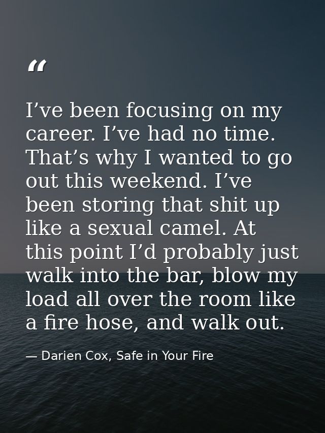 I’ve been focusing on my career. I’ve had no time. That’s why I wanted to go out this weekend. I’ve been storing that sh — Darien Cox, Safe in Your Fire