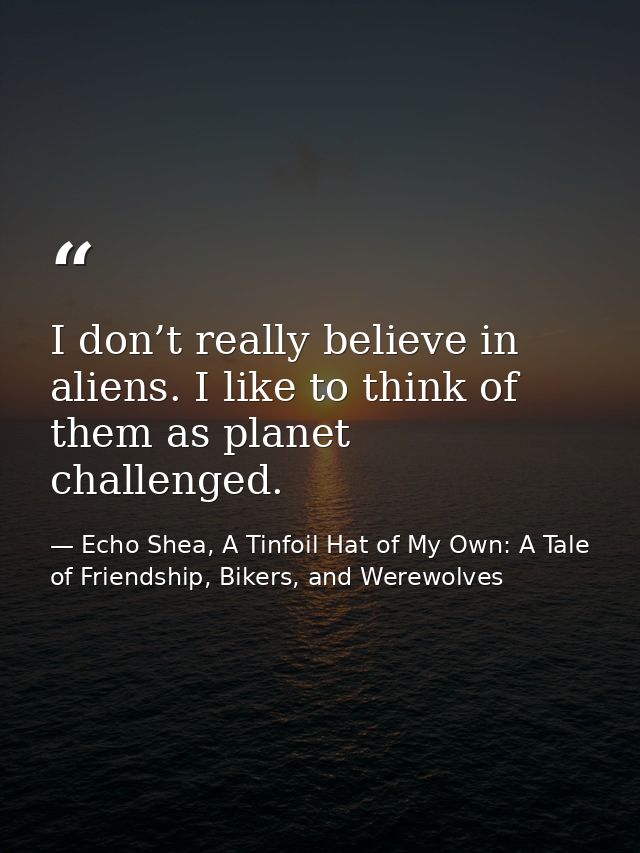 I don’t really believe in aliens. I like to think of them as planet challenged. — Echo Shea, A Tinfoil Hat of My Own: A Tale of Friendship, Bikers, and Werewolves