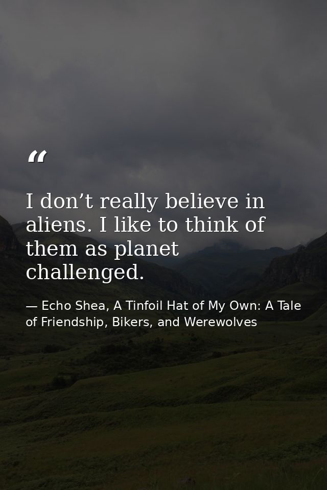I don’t really believe in aliens. I like to think of them as planet challenged. — Echo Shea, A Tinfoil Hat of My Own: A Tale of Friendship, Bikers, and Werewolves