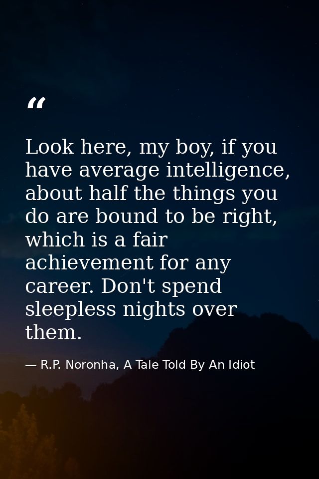 Look here, my boy, if you have average intelligence, about half the things you do are bound to be right, which is a fair — R.P. Noronha, A Tale Told By An Idiot