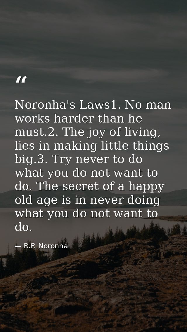 Noronha's Laws1. No man works harder than he must.2. The joy of living, lies in making little things big.3. Try never to — R.P. Noronha