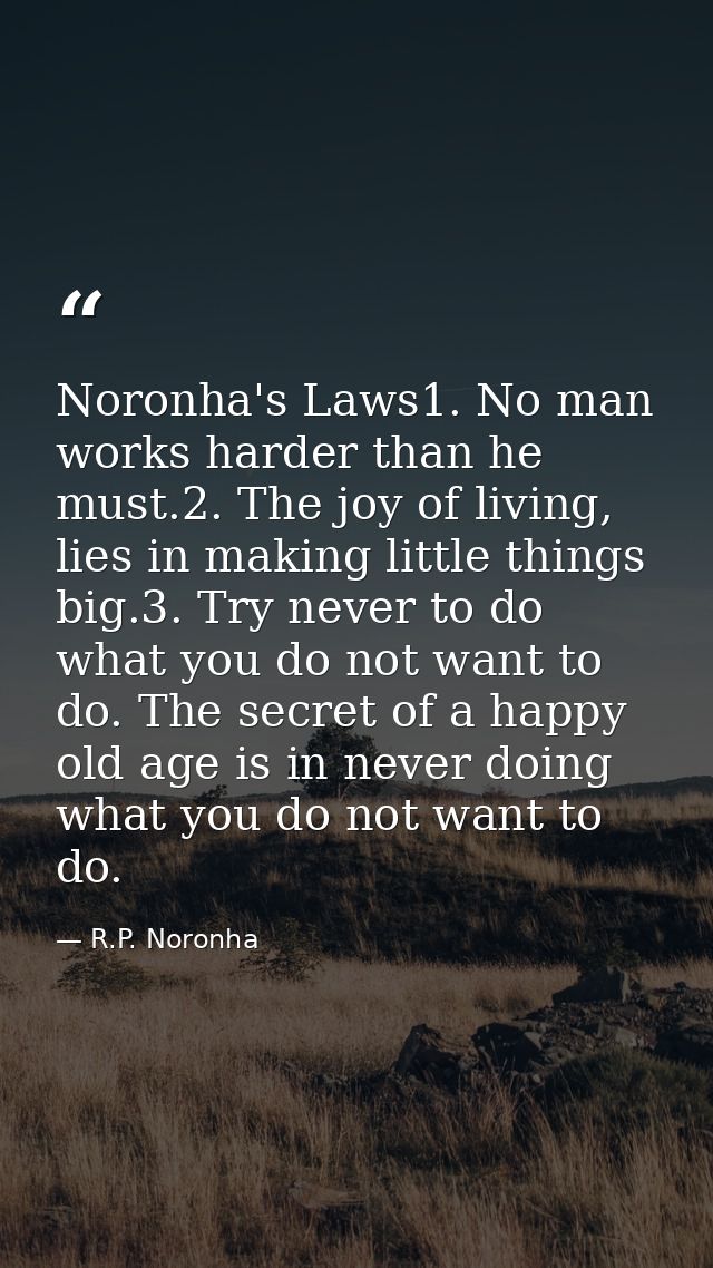 Noronha's Laws1. No man works harder than he must.2. The joy of living, lies in making little things big.3. Try never to — R.P. Noronha