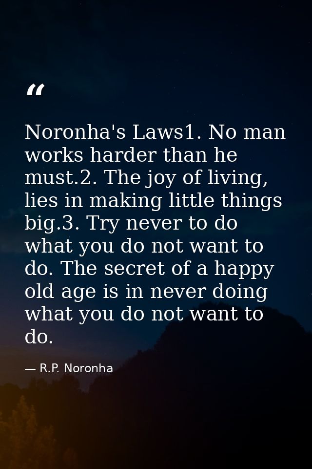 Noronha's Laws1. No man works harder than he must.2. The joy of living, lies in making little things big.3. Try never to — R.P. Noronha