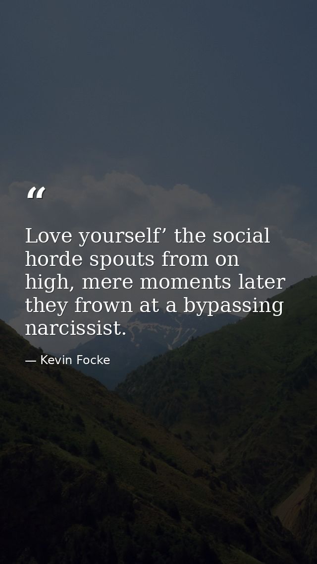 Love yourself’ the social horde spouts from on high, mere moments later they frown at a bypassing narcissist. — Kevin Focke