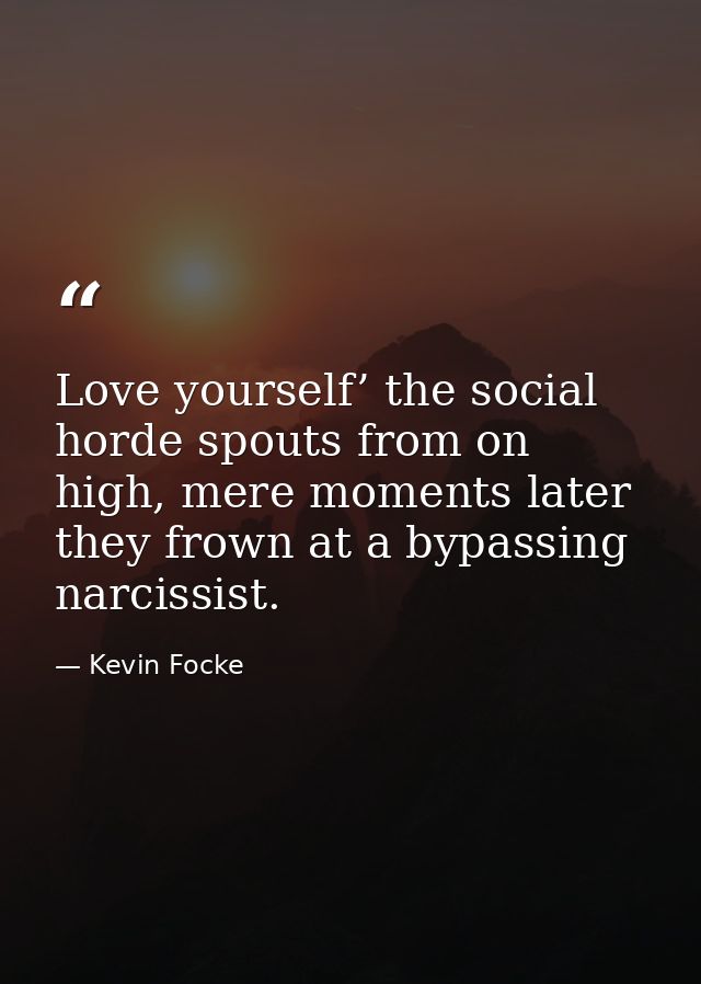 Love yourself’ the social horde spouts from on high, mere moments later they frown at a bypassing narcissist. — Kevin Focke