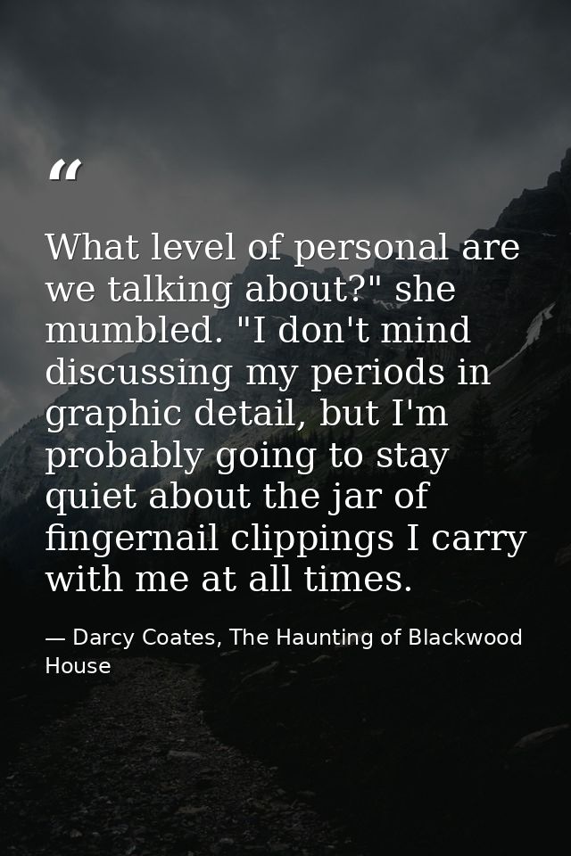 What level of personal are we talking about?" she mumbled. "I don't mind discussing my periods in graphic detail, but I' — Darcy Coates, The Haunting of Blackwood House