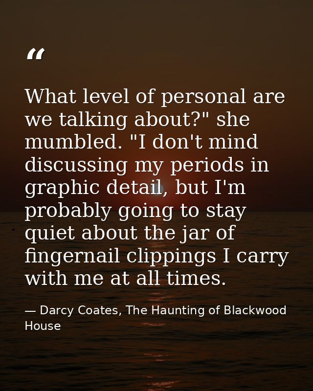 What level of personal are we talking about?" she mumbled. "I don't mind discussing my periods in graphic detail, but I' — Darcy Coates, The Haunting of Blackwood House
