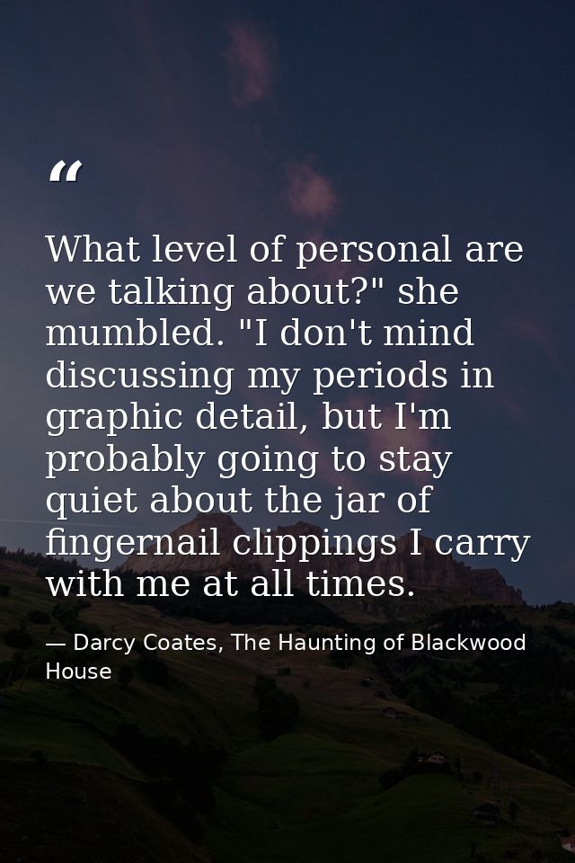What level of personal are we talking about?" she mumbled. "I don't mind discussing my periods in graphic detail, but I' — Darcy Coates, The Haunting of Blackwood House