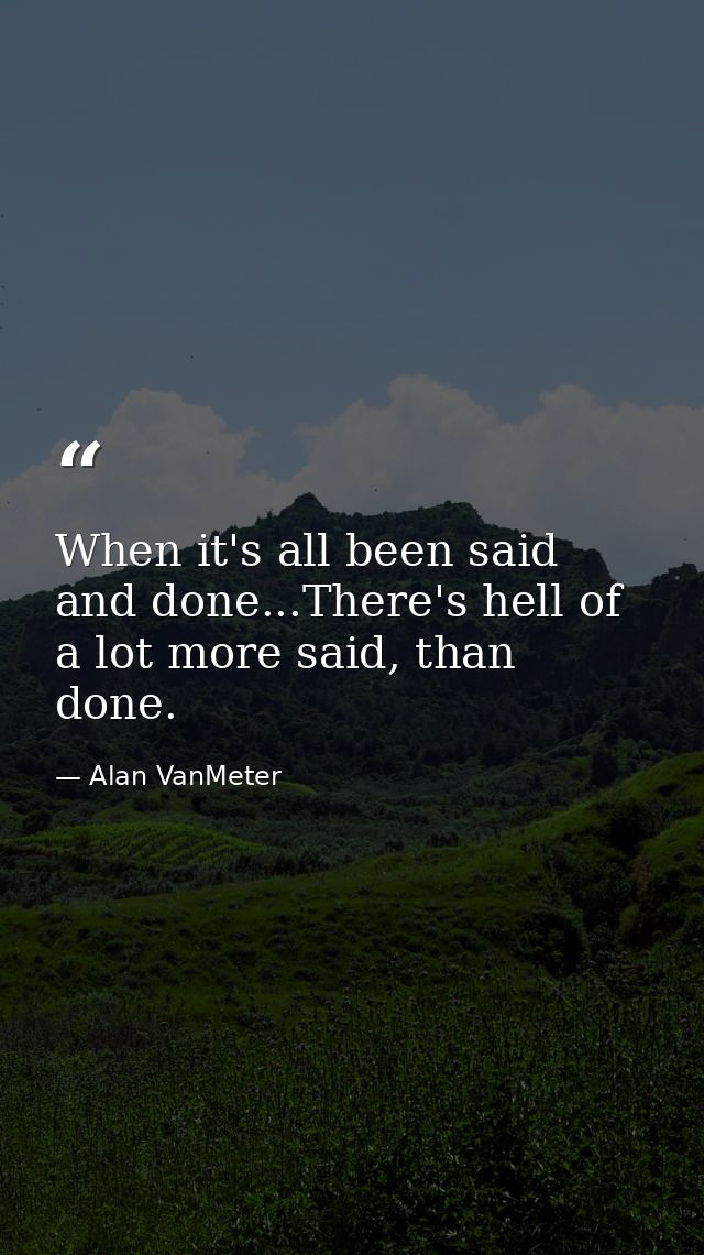 When it's all been said and done...There's hell of a lot more said, than done. — Alan VanMeter
