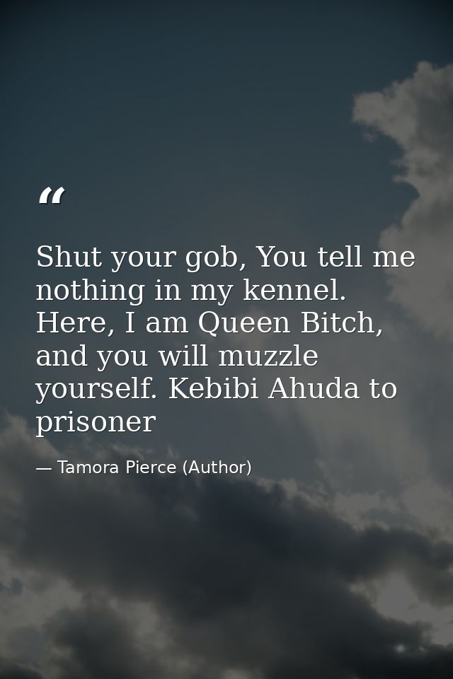Shut your gob, You tell me nothing in my kennel. Here, I am Queen Bitch, and you will muzzle yourself. Kebibi Ahuda to p — Tamora Pierce (Author)