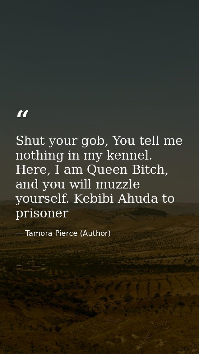 Shut your gob, You tell me nothing in my kennel. Here, I am Queen Bitch, and you will muzzle yourself. Kebibi Ahuda to p — Tamora Pierce (Author)
