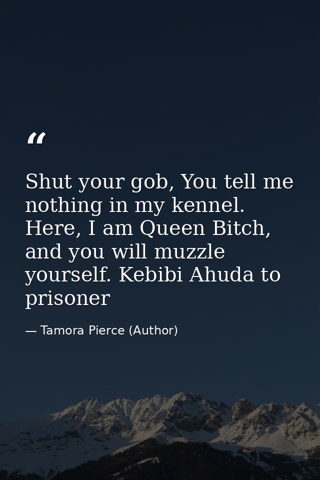 Shut your gob, You tell me nothing in my kennel. Here, I am Queen Bitch, and you will muzzle yourself. Kebibi Ahuda to p — Tamora Pierce (Author)