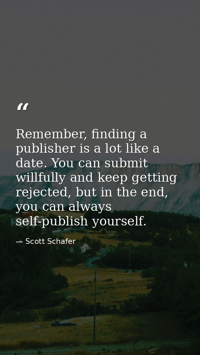 Remember, finding a publisher is a lot like a date. You can submit willfully and keep getting rejected, but in the end,  — Scott Schafer