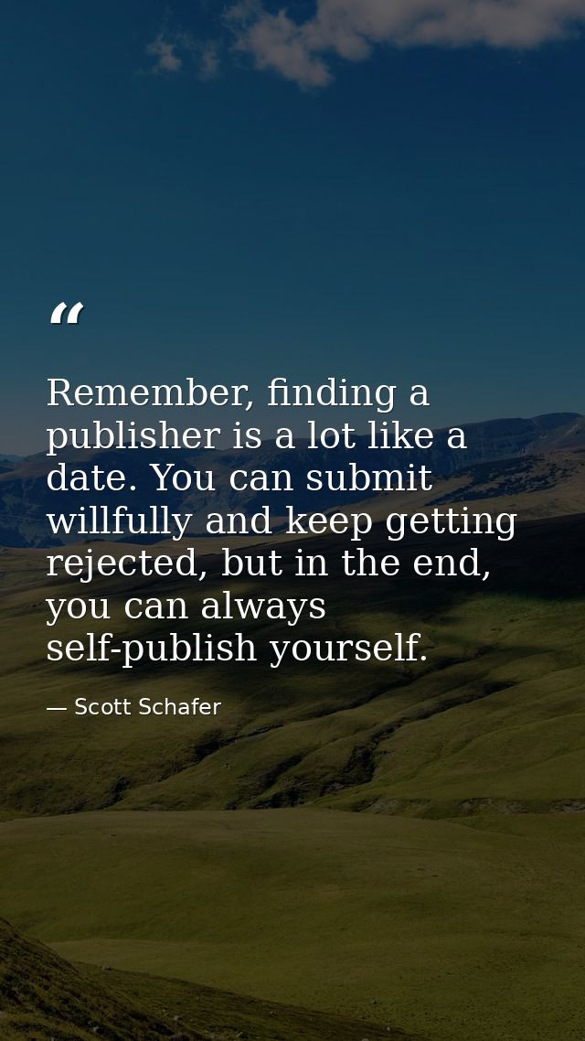 Remember, finding a publisher is a lot like a date. You can submit willfully and keep getting rejected, but in the end,  — Scott Schafer