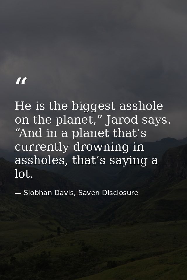 He is the biggest asshole on the planet,” Jarod says. “And in a planet that’s currently drowning in assholes, that’s say — Siobhan Davis, Saven Disclosure