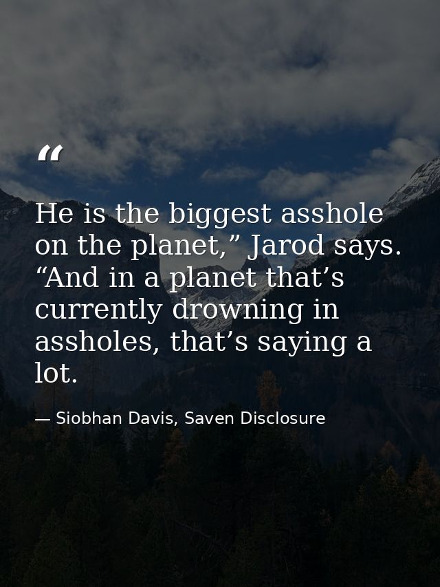 He is the biggest asshole on the planet,” Jarod says. “And in a planet that’s currently drowning in assholes, that’s say — Siobhan Davis, Saven Disclosure