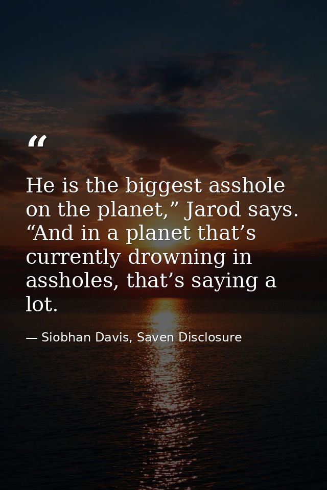 He is the biggest asshole on the planet,” Jarod says. “And in a planet that’s currently drowning in assholes, that’s say — Siobhan Davis, Saven Disclosure