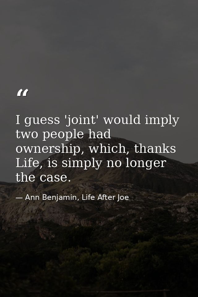 I guess 'joint' would imply two people had ownership, which, thanks Life, is simply no longer the case. — Ann Benjamin, Life After Joe