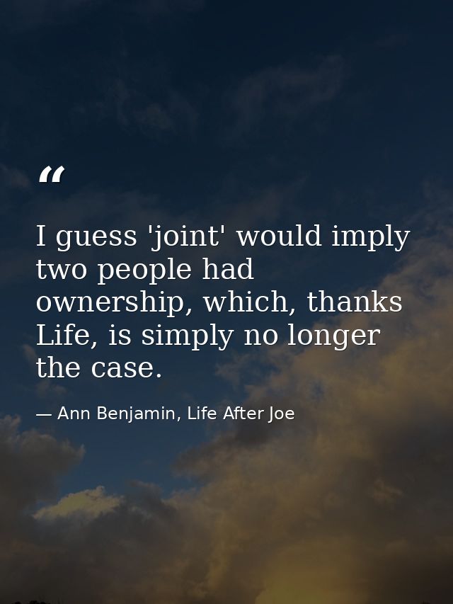 I guess 'joint' would imply two people had ownership, which, thanks Life, is simply no longer the case. — Ann Benjamin, Life After Joe