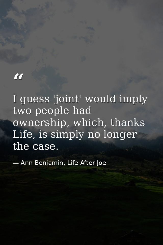I guess 'joint' would imply two people had ownership, which, thanks Life, is simply no longer the case. — Ann Benjamin, Life After Joe