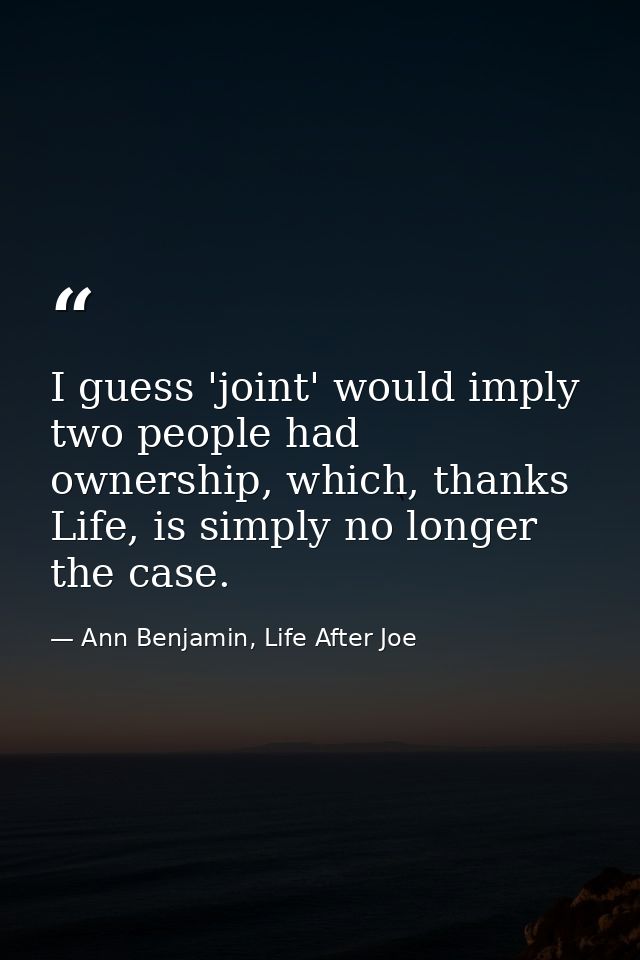 I guess 'joint' would imply two people had ownership, which, thanks Life, is simply no longer the case. — Ann Benjamin, Life After Joe