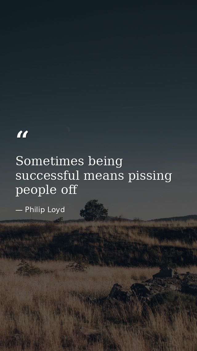 Sometimes being successful means pissing people off — Philip Loyd