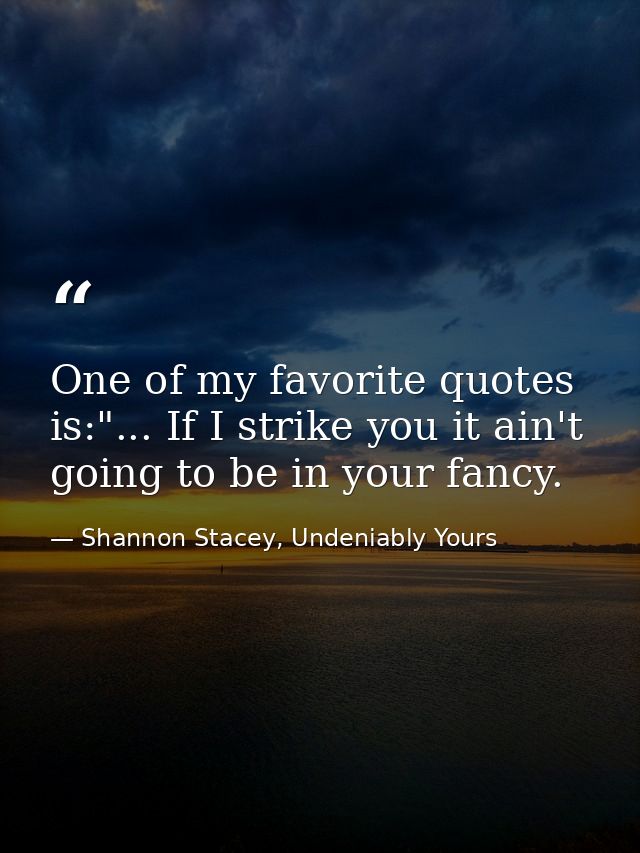 One of my favorite quotes is:"... If I strike you it ain't going to be in your fancy. — Shannon Stacey, Undeniably Yours