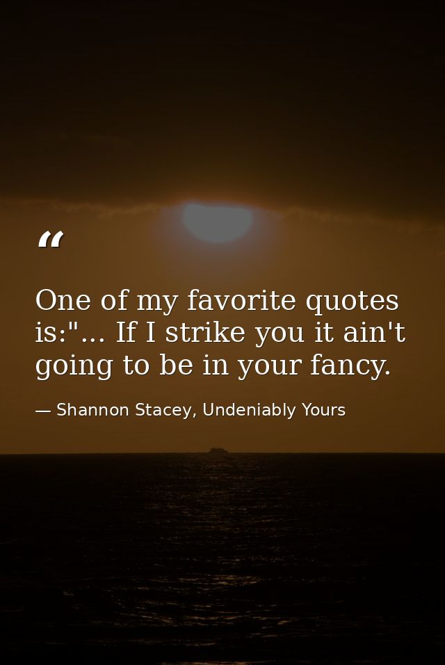 One of my favorite quotes is:"... If I strike you it ain't going to be in your fancy. — Shannon Stacey, Undeniably Yours