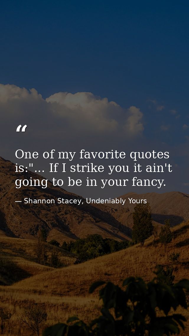 One of my favorite quotes is:"... If I strike you it ain't going to be in your fancy. — Shannon Stacey, Undeniably Yours