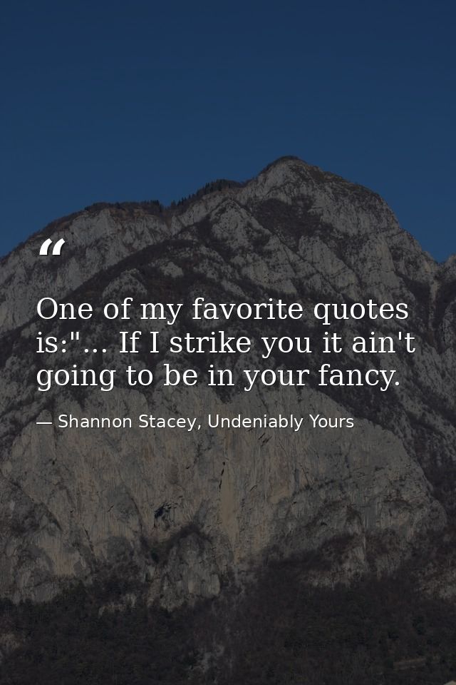 One of my favorite quotes is:"... If I strike you it ain't going to be in your fancy. — Shannon Stacey, Undeniably Yours