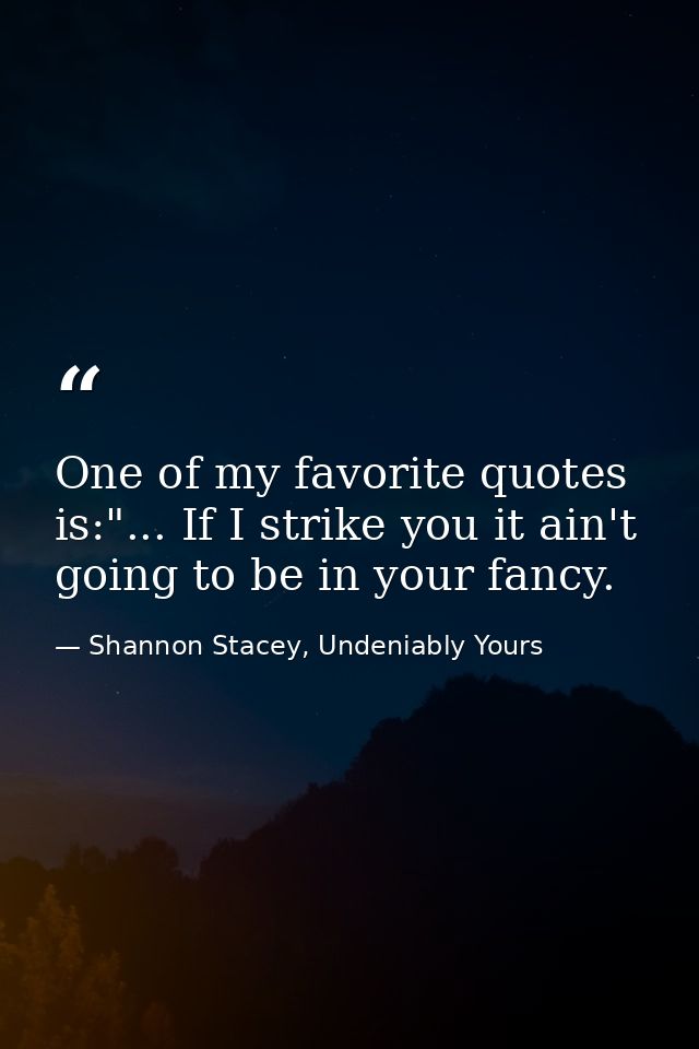 One of my favorite quotes is:"... If I strike you it ain't going to be in your fancy. — Shannon Stacey, Undeniably Yours