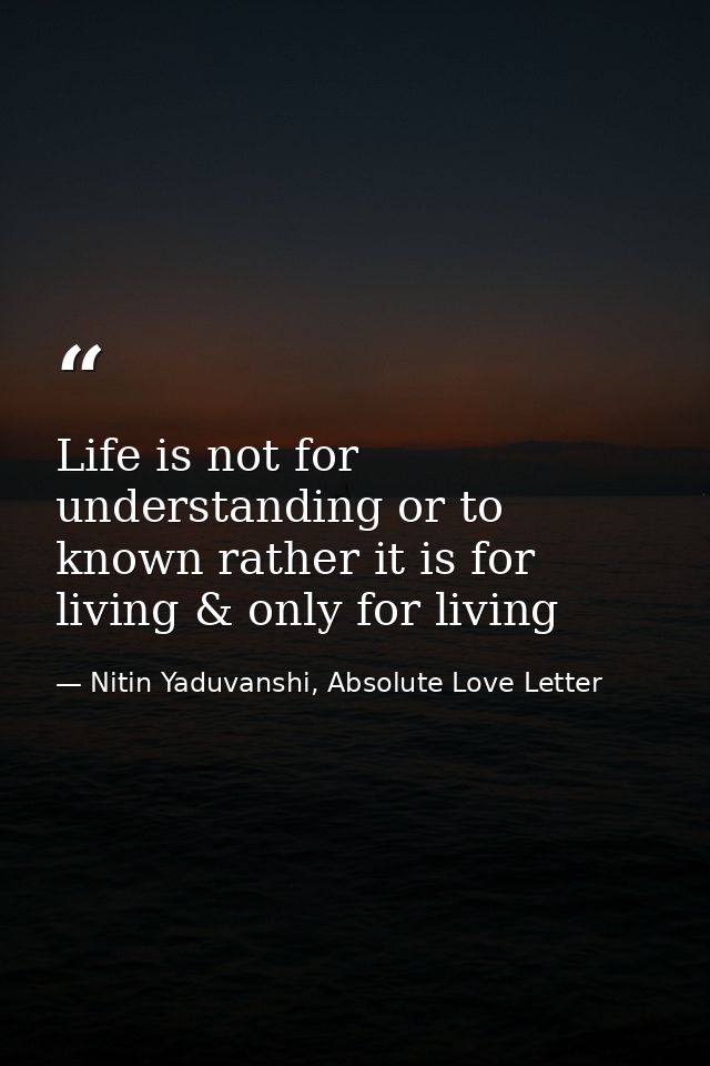 Life is not for understanding or to known rather it is for living & only for living — Nitin Yaduvanshi, Absolute Love Letter