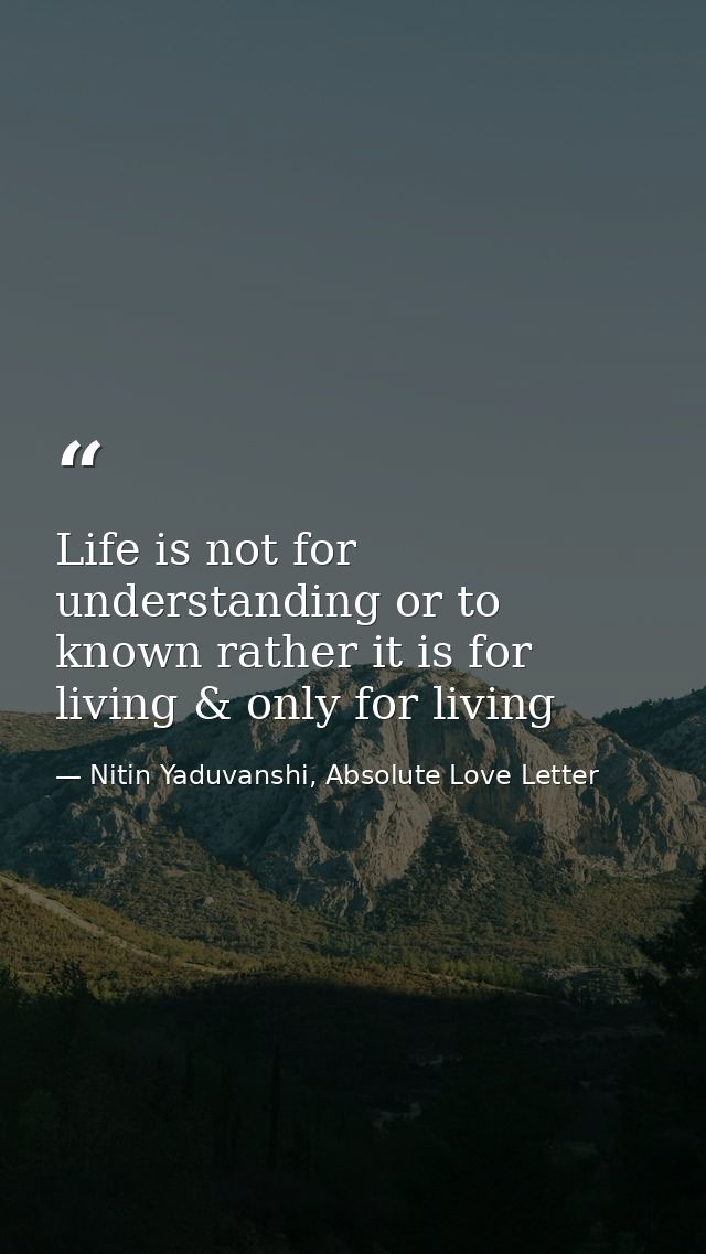 Life is not for understanding or to known rather it is for living & only for living — Nitin Yaduvanshi, Absolute Love Letter