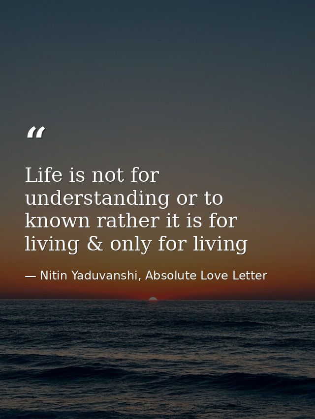 Life is not for understanding or to known rather it is for living & only for living — Nitin Yaduvanshi, Absolute Love Letter