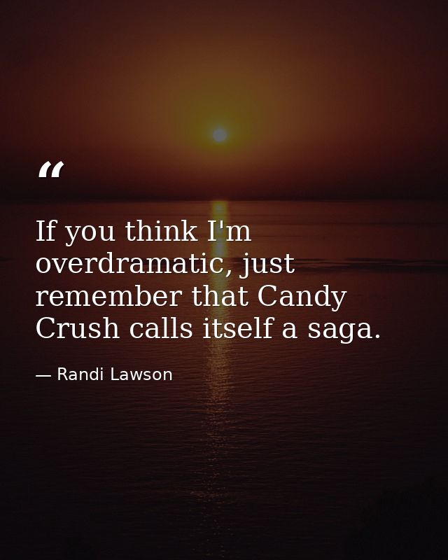 If you think I'm overdramatic, just remember that Candy Crush calls itself a saga. — Randi Lawson